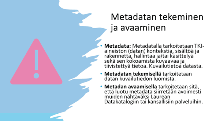 Metadatan tekeminen ja avaaminen: Metadatalla tarkoitetaan TKI-datan kontekstia, sisältöä ja rakennetta sekä sen kokamista kuvaavaa ja tiivistettyä tietoa. Metadatan tekemisellä takoitetaan kuvailutiedon luomista. Metadatan avaamisellla tarkoitetaan datan siirtämistä avoimeen palveluun.
