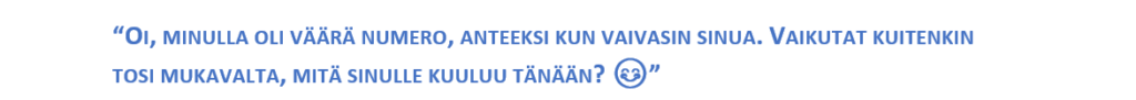 “OI, MINULLA OLI VÄÄRÄ NUMERO, ANTEEKSI KUN VAIVASIN SINUA. VAIKUTAT KUITENKIN TOSI MUKAVALTA, MITÄ SINULLE KUULUU TÄNÄÄN? 😊.